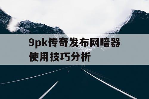 9pk传奇发布网暗器使用技巧分析