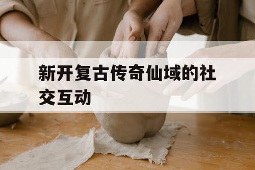 新开复古传奇仙域的社交互动
