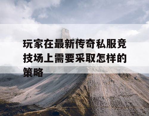 玩家在最新传奇私服竞技场上需要采取怎样的策略
