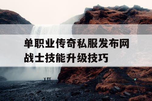 单职业传奇私服发布网战士技能升级技巧