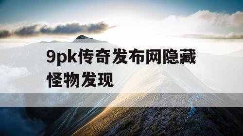 9pk传奇发布网隐藏怪物发现