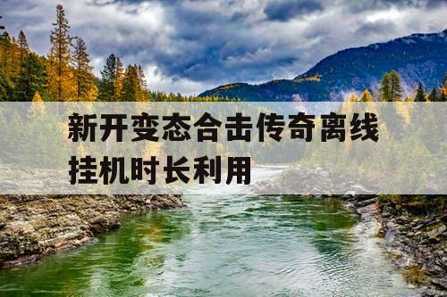新开变态合击传奇离线挂机时长利用
