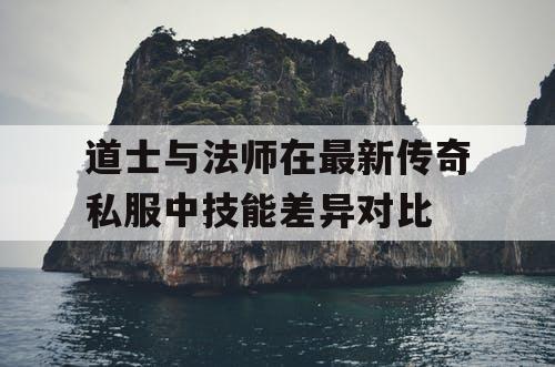 道士与法师在最新传奇私服中技能差异对比