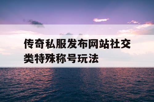 传奇私服发布网站社交类特殊称号玩法