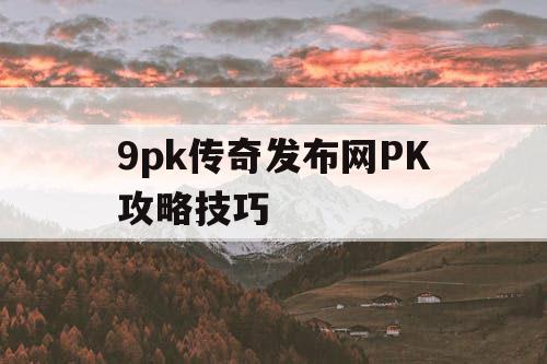 9pk传奇发布网PK攻略技巧