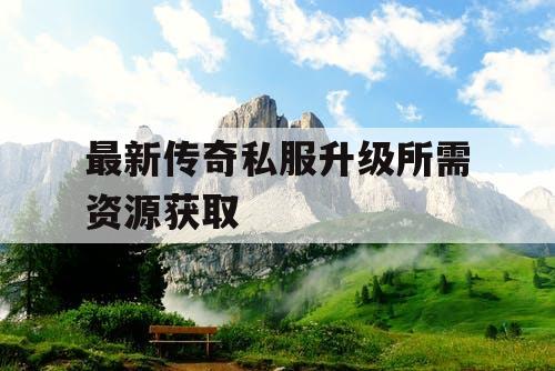 最新传奇私服升级所需资源获取