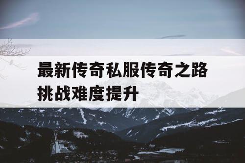 最新传奇私服传奇之路挑战难度提升