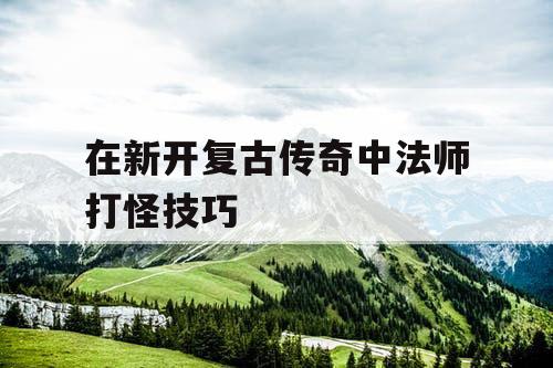 在新开复古传奇中法师打怪技巧