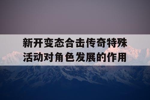 新开变态合击传奇特殊活动对角色发展的作用