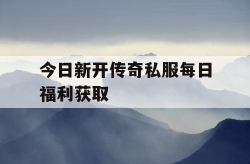 今日新开传奇私服每日福利获取