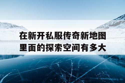 在新开私服传奇新地图里面的探索空间有多大