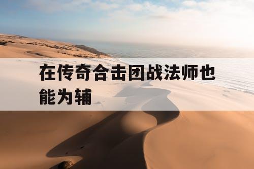 在传奇合击团战法师也能为辅