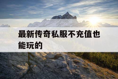 最新传奇私服不充值也能玩的