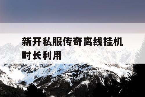 新开私服传奇离线挂机时长利用