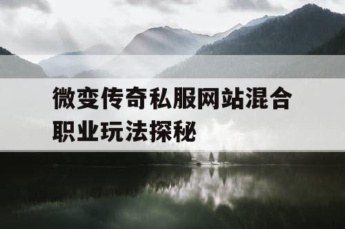 微变传奇私服网站混合职业玩法探秘