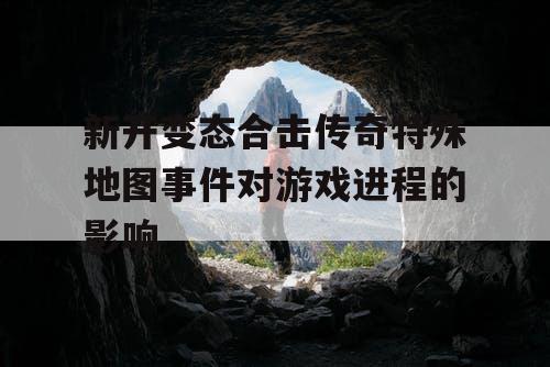 新开变态合击传奇特殊地图事件对游戏进程的影响