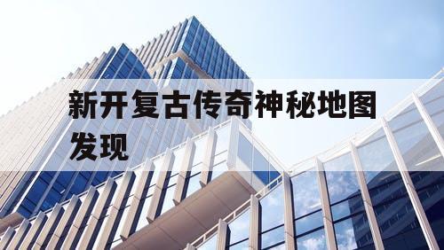新开复古传奇神秘地图发现