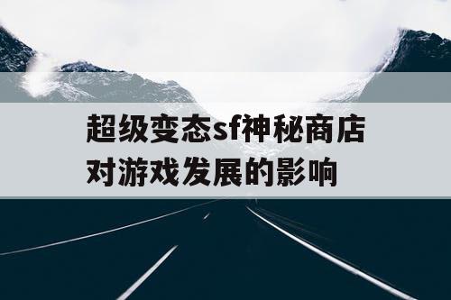 超级变态sf神秘商店对游戏发展的影响