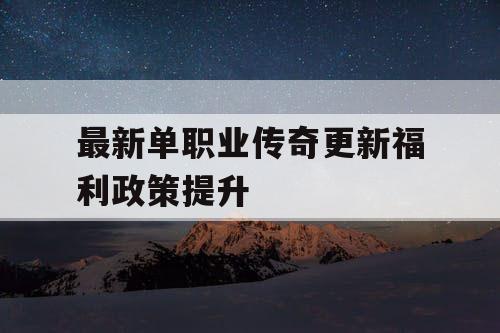 最新单职业传奇更新福利政策提升
