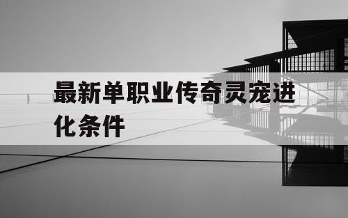 最新单职业传奇灵宠进化条件